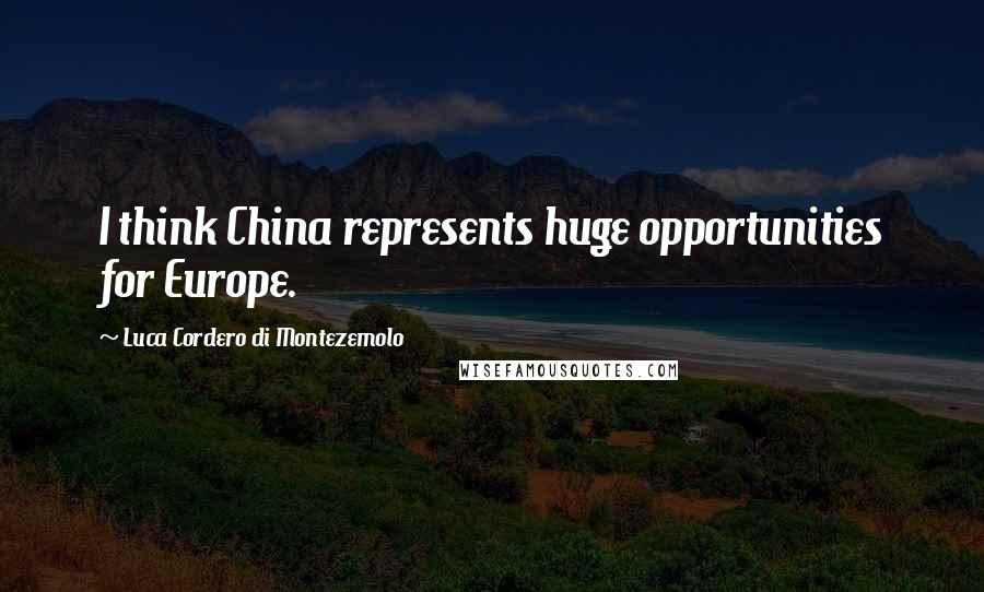 Luca Cordero Di Montezemolo Quotes: I think China represents huge opportunities for Europe.