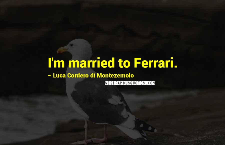 Luca Cordero Di Montezemolo Quotes: I'm married to Ferrari.