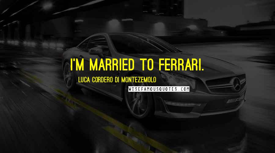 Luca Cordero Di Montezemolo Quotes: I'm married to Ferrari.