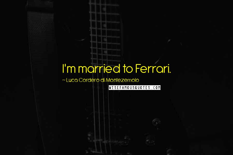 Luca Cordero Di Montezemolo Quotes: I'm married to Ferrari.