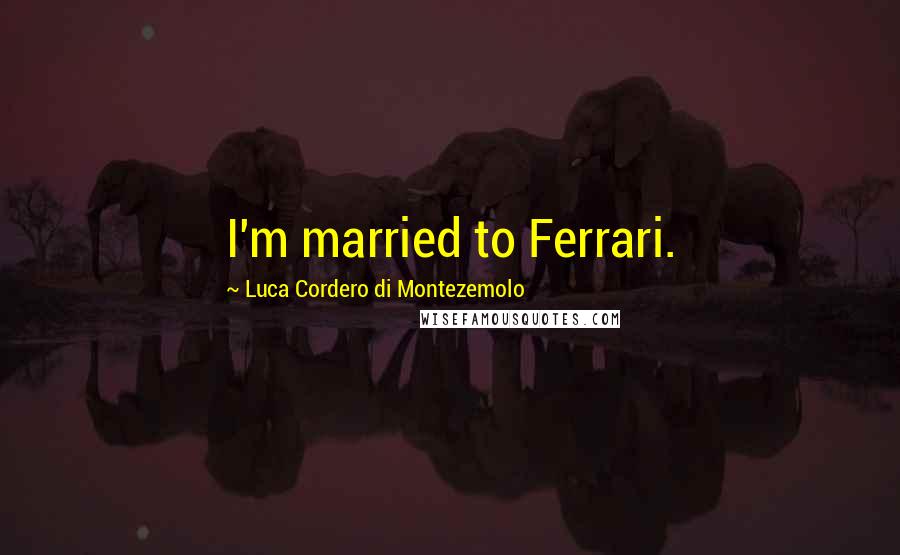 Luca Cordero Di Montezemolo Quotes: I'm married to Ferrari.