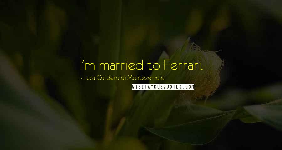 Luca Cordero Di Montezemolo Quotes: I'm married to Ferrari.