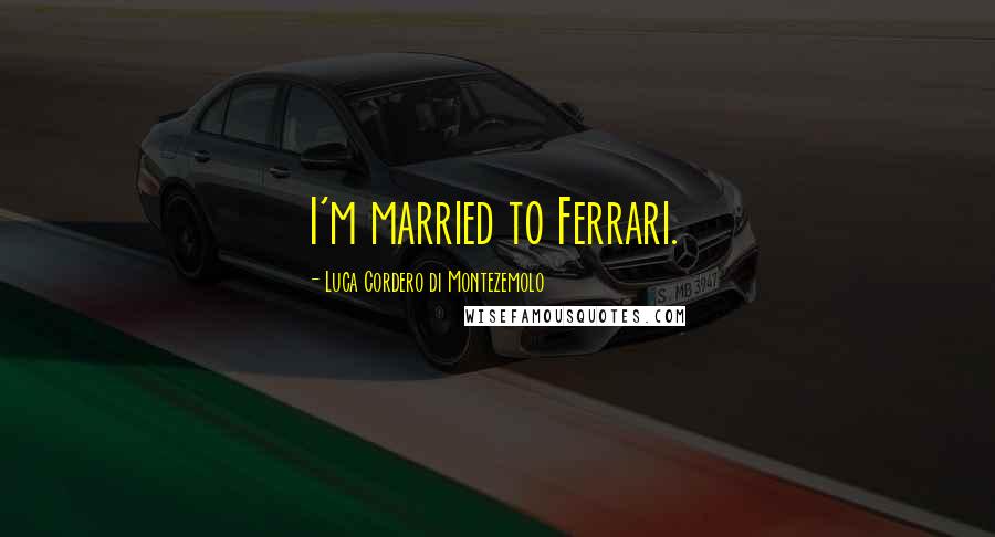 Luca Cordero Di Montezemolo Quotes: I'm married to Ferrari.