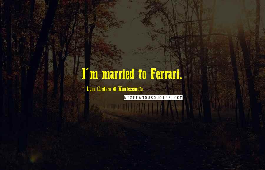 Luca Cordero Di Montezemolo Quotes: I'm married to Ferrari.