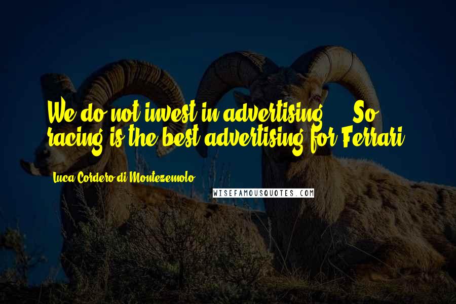 Luca Cordero Di Montezemolo Quotes: We do not invest in advertising ... So racing is the best advertising for Ferrari.