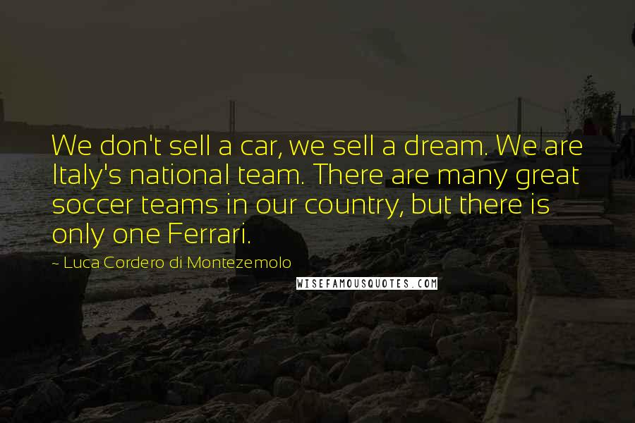 Luca Cordero Di Montezemolo Quotes: We don't sell a car, we sell a dream. We are Italy's national team. There are many great soccer teams in our country, but there is only one Ferrari.