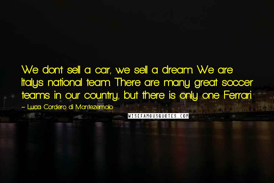 Luca Cordero Di Montezemolo Quotes: We don't sell a car, we sell a dream. We are Italy's national team. There are many great soccer teams in our country, but there is only one Ferrari.