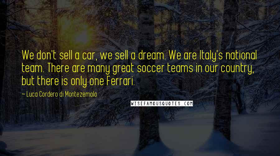 Luca Cordero Di Montezemolo Quotes: We don't sell a car, we sell a dream. We are Italy's national team. There are many great soccer teams in our country, but there is only one Ferrari.