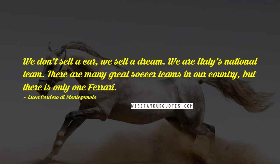 Luca Cordero Di Montezemolo Quotes: We don't sell a car, we sell a dream. We are Italy's national team. There are many great soccer teams in our country, but there is only one Ferrari.