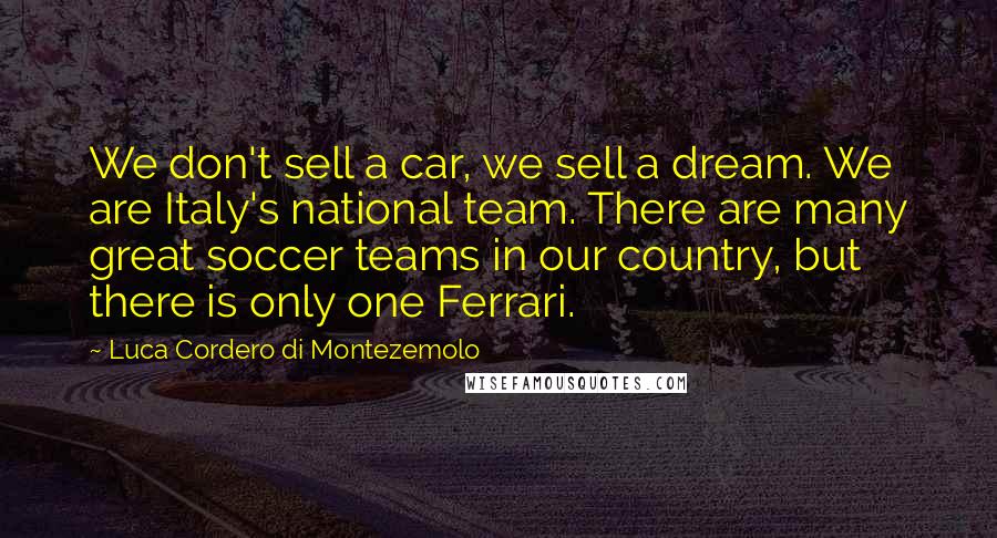 Luca Cordero Di Montezemolo Quotes: We don't sell a car, we sell a dream. We are Italy's national team. There are many great soccer teams in our country, but there is only one Ferrari.