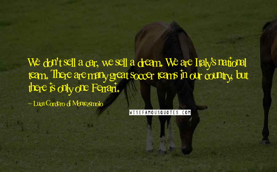 Luca Cordero Di Montezemolo Quotes: We don't sell a car, we sell a dream. We are Italy's national team. There are many great soccer teams in our country, but there is only one Ferrari.