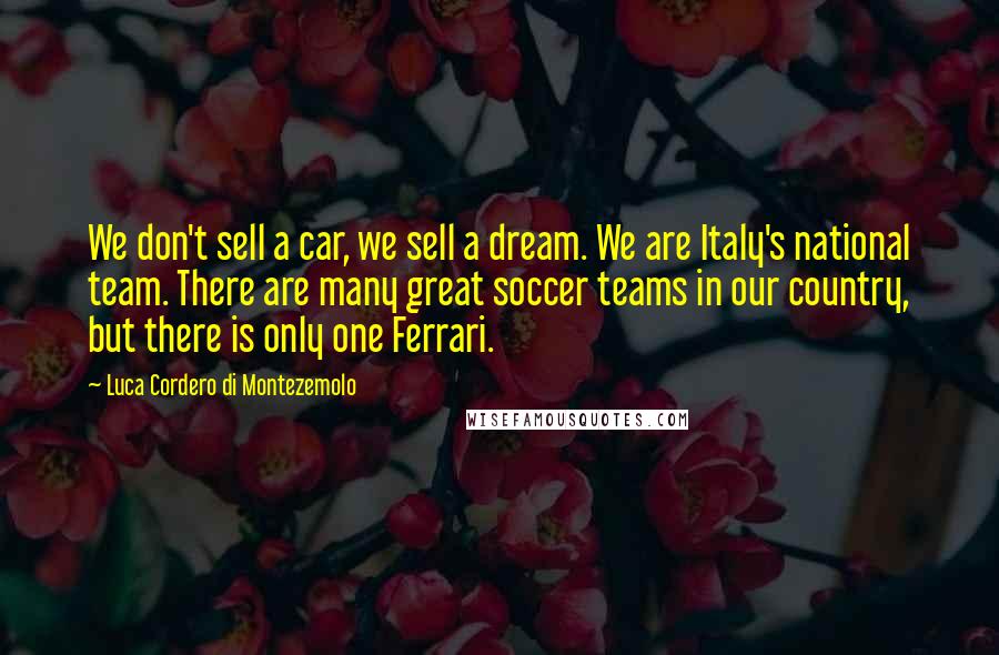 Luca Cordero Di Montezemolo Quotes: We don't sell a car, we sell a dream. We are Italy's national team. There are many great soccer teams in our country, but there is only one Ferrari.