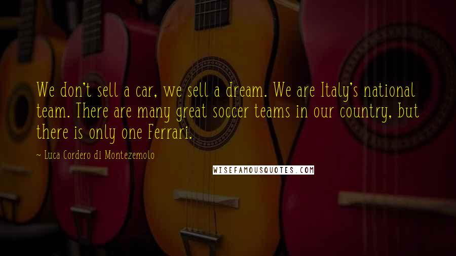 Luca Cordero Di Montezemolo Quotes: We don't sell a car, we sell a dream. We are Italy's national team. There are many great soccer teams in our country, but there is only one Ferrari.