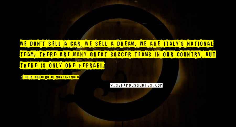 Luca Cordero Di Montezemolo Quotes: We don't sell a car, we sell a dream. We are Italy's national team. There are many great soccer teams in our country, but there is only one Ferrari.