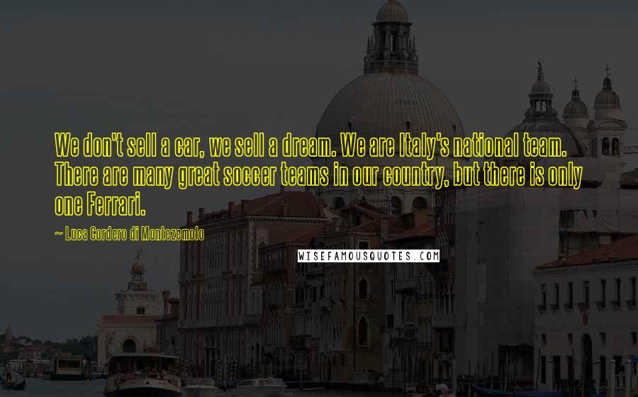 Luca Cordero Di Montezemolo Quotes: We don't sell a car, we sell a dream. We are Italy's national team. There are many great soccer teams in our country, but there is only one Ferrari.