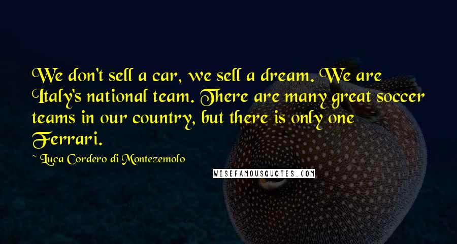 Luca Cordero Di Montezemolo Quotes: We don't sell a car, we sell a dream. We are Italy's national team. There are many great soccer teams in our country, but there is only one Ferrari.