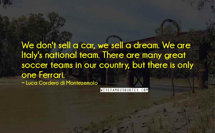 Luca Cordero Di Montezemolo Quotes: We don't sell a car, we sell a dream. We are Italy's national team. There are many great soccer teams in our country, but there is only one Ferrari.