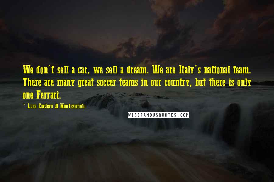 Luca Cordero Di Montezemolo Quotes: We don't sell a car, we sell a dream. We are Italy's national team. There are many great soccer teams in our country, but there is only one Ferrari.