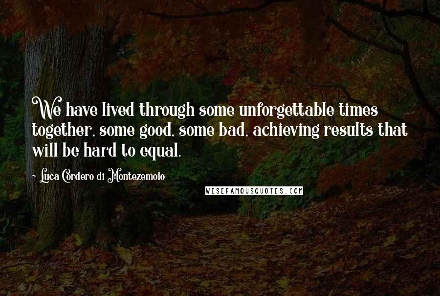 Luca Cordero Di Montezemolo Quotes: We have lived through some unforgettable times together, some good, some bad, achieving results that will be hard to equal.