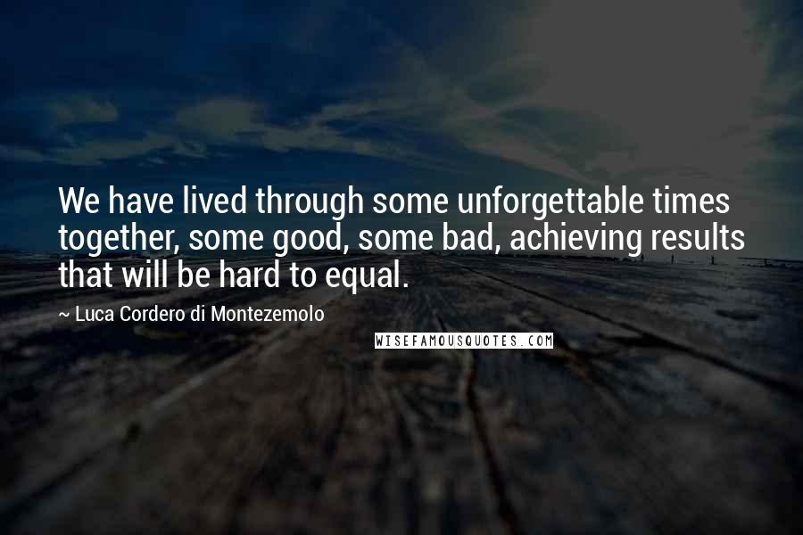 Luca Cordero Di Montezemolo Quotes: We have lived through some unforgettable times together, some good, some bad, achieving results that will be hard to equal.