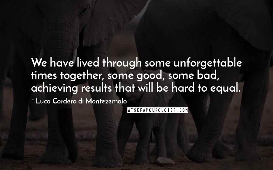 Luca Cordero Di Montezemolo Quotes: We have lived through some unforgettable times together, some good, some bad, achieving results that will be hard to equal.