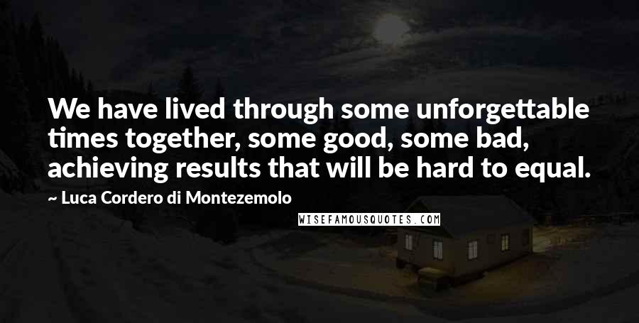 Luca Cordero Di Montezemolo Quotes: We have lived through some unforgettable times together, some good, some bad, achieving results that will be hard to equal.