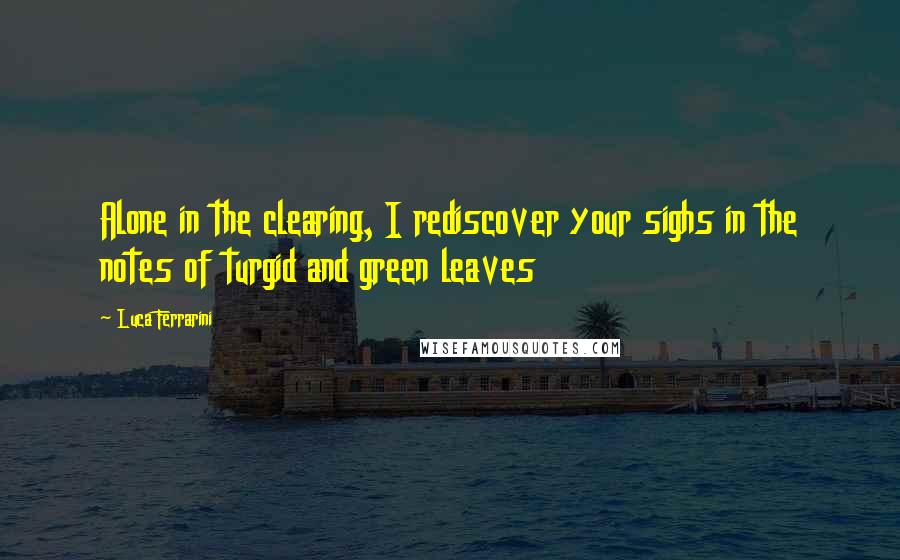 Luca Ferrarini Quotes: Alone in the clearing, I rediscover your sighs in the notes of turgid and green leaves