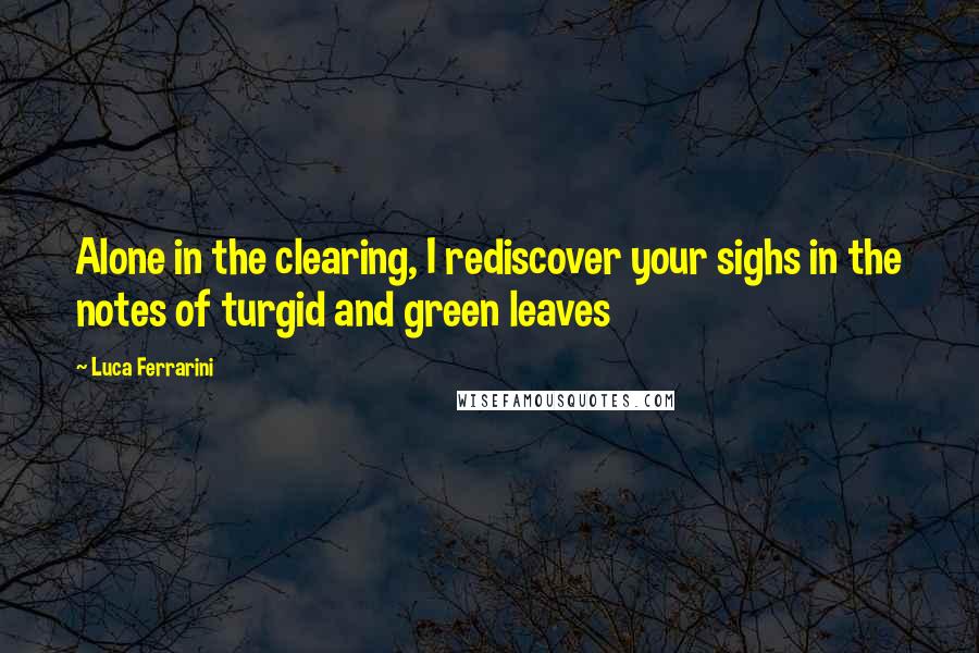 Luca Ferrarini Quotes: Alone in the clearing, I rediscover your sighs in the notes of turgid and green leaves