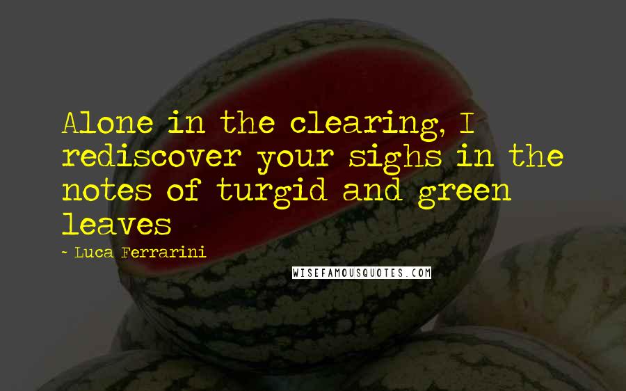 Luca Ferrarini Quotes: Alone in the clearing, I rediscover your sighs in the notes of turgid and green leaves