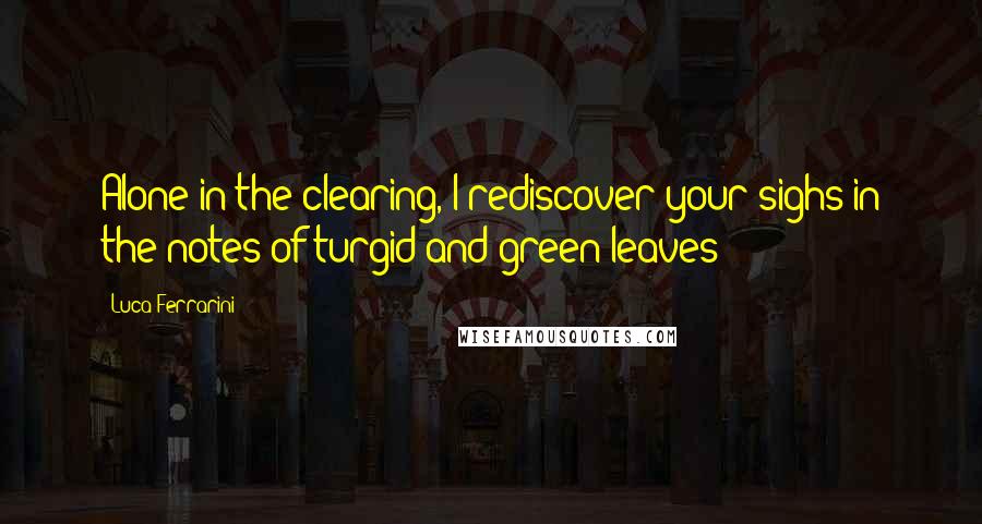 Luca Ferrarini Quotes: Alone in the clearing, I rediscover your sighs in the notes of turgid and green leaves