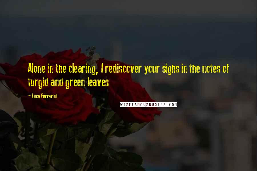 Luca Ferrarini Quotes: Alone in the clearing, I rediscover your sighs in the notes of turgid and green leaves