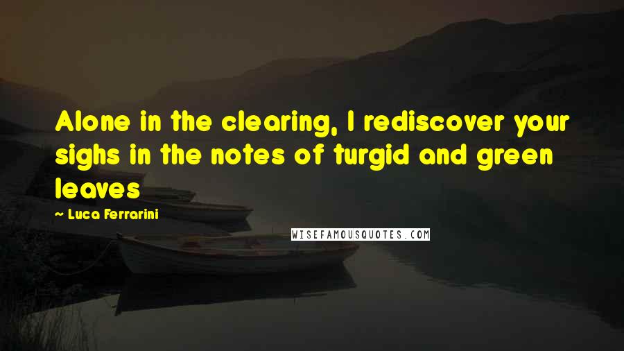 Luca Ferrarini Quotes: Alone in the clearing, I rediscover your sighs in the notes of turgid and green leaves