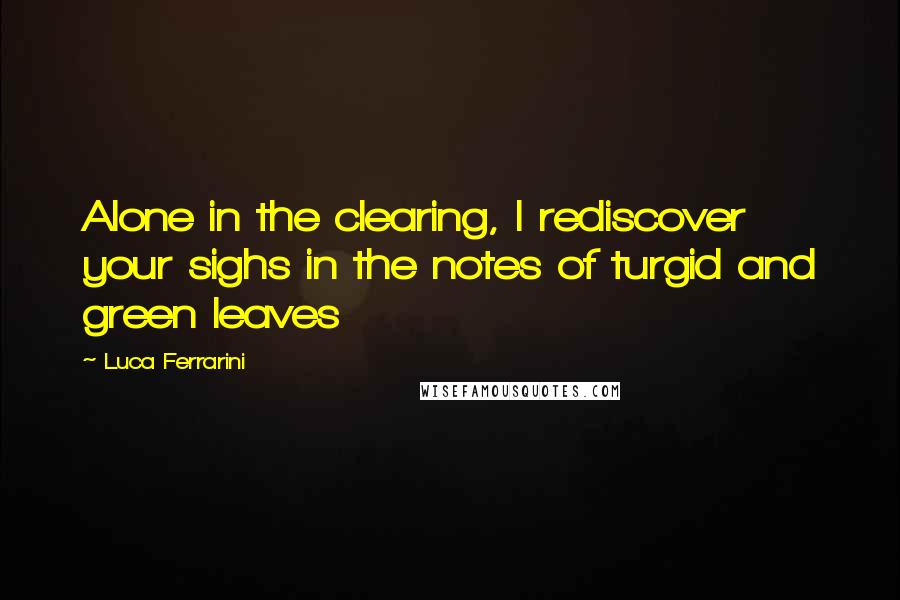 Luca Ferrarini Quotes: Alone in the clearing, I rediscover your sighs in the notes of turgid and green leaves