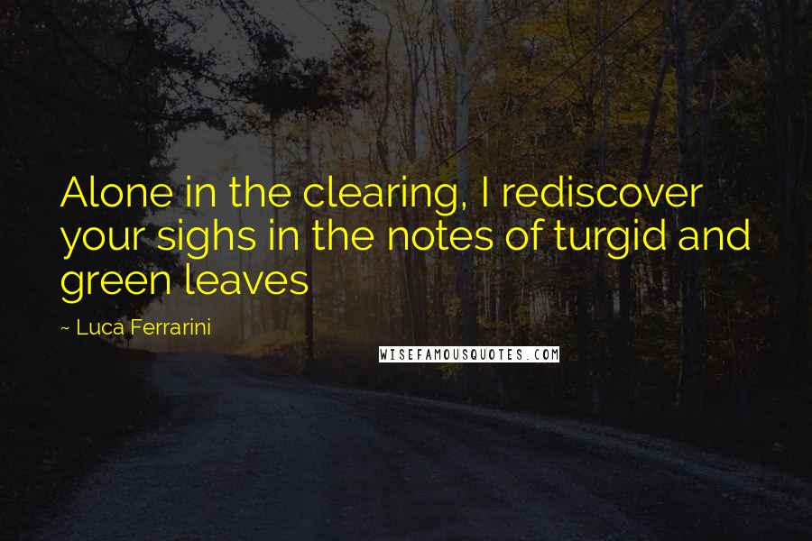 Luca Ferrarini Quotes: Alone in the clearing, I rediscover your sighs in the notes of turgid and green leaves