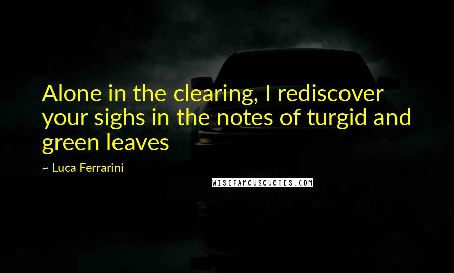 Luca Ferrarini Quotes: Alone in the clearing, I rediscover your sighs in the notes of turgid and green leaves