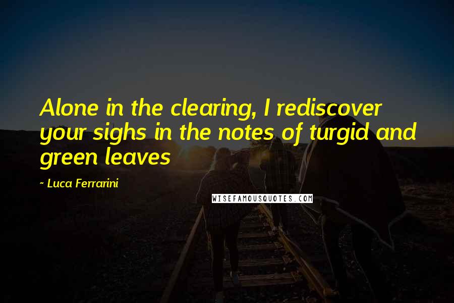 Luca Ferrarini Quotes: Alone in the clearing, I rediscover your sighs in the notes of turgid and green leaves