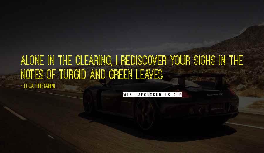 Luca Ferrarini Quotes: Alone in the clearing, I rediscover your sighs in the notes of turgid and green leaves