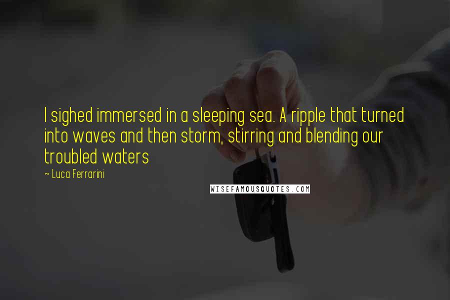 Luca Ferrarini Quotes: I sighed immersed in a sleeping sea. A ripple that turned into waves and then storm, stirring and blending our troubled waters