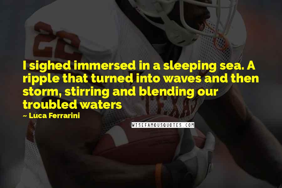 Luca Ferrarini Quotes: I sighed immersed in a sleeping sea. A ripple that turned into waves and then storm, stirring and blending our troubled waters