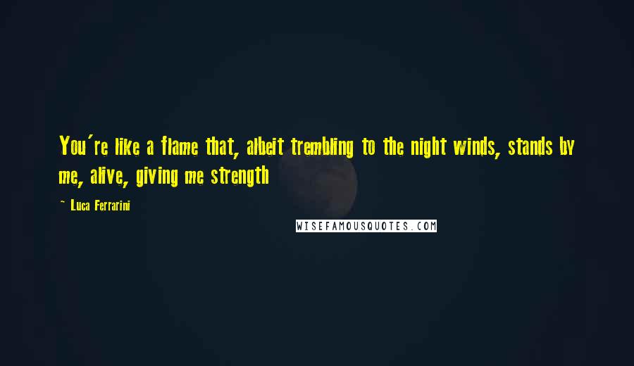 Luca Ferrarini Quotes: You're like a flame that, albeit trembling to the night winds, stands by me, alive, giving me strength