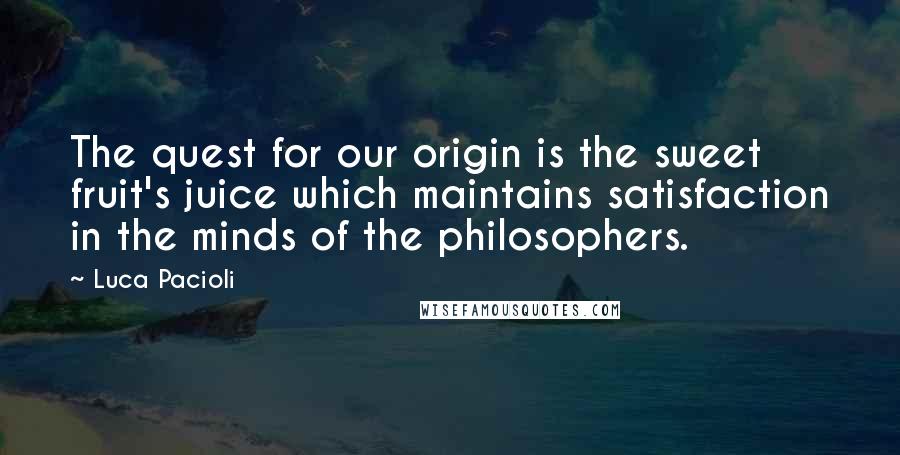 Luca Pacioli Quotes: The quest for our origin is the sweet fruit's juice which maintains satisfaction in the minds of the philosophers.