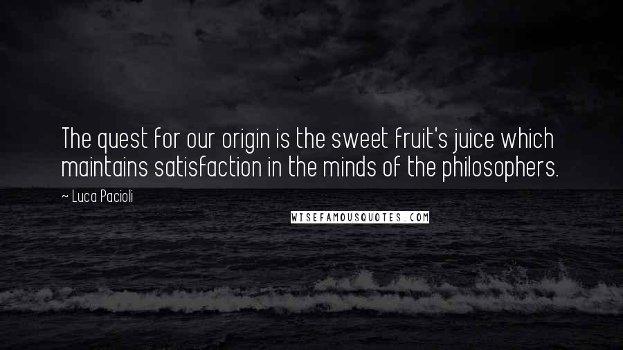Luca Pacioli Quotes: The quest for our origin is the sweet fruit's juice which maintains satisfaction in the minds of the philosophers.