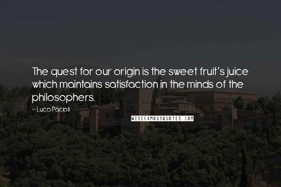 Luca Pacioli Quotes: The quest for our origin is the sweet fruit's juice which maintains satisfaction in the minds of the philosophers.