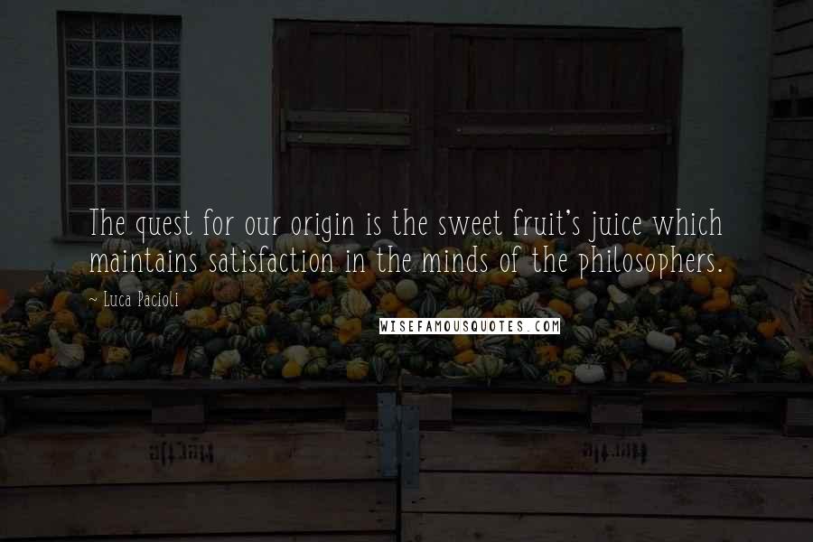 Luca Pacioli Quotes: The quest for our origin is the sweet fruit's juice which maintains satisfaction in the minds of the philosophers.