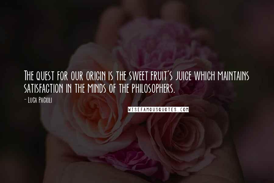 Luca Pacioli Quotes: The quest for our origin is the sweet fruit's juice which maintains satisfaction in the minds of the philosophers.