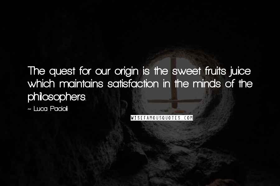 Luca Pacioli Quotes: The quest for our origin is the sweet fruit's juice which maintains satisfaction in the minds of the philosophers.