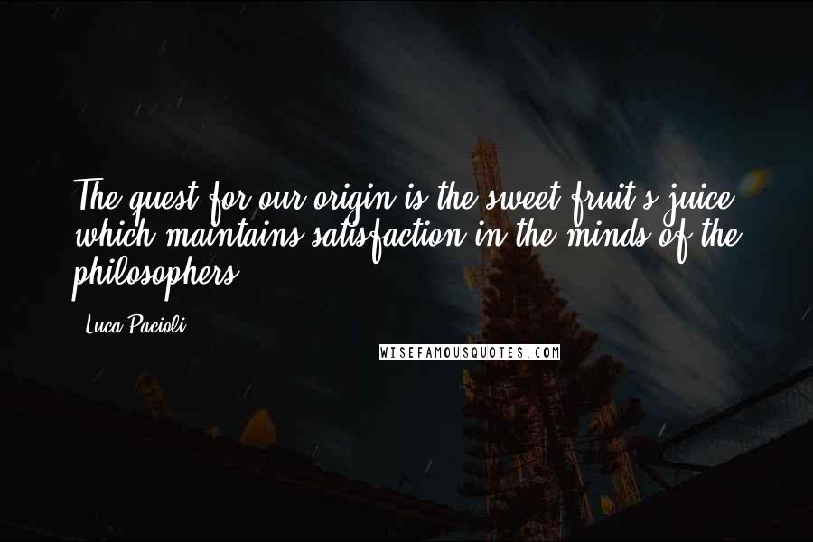Luca Pacioli Quotes: The quest for our origin is the sweet fruit's juice which maintains satisfaction in the minds of the philosophers.
