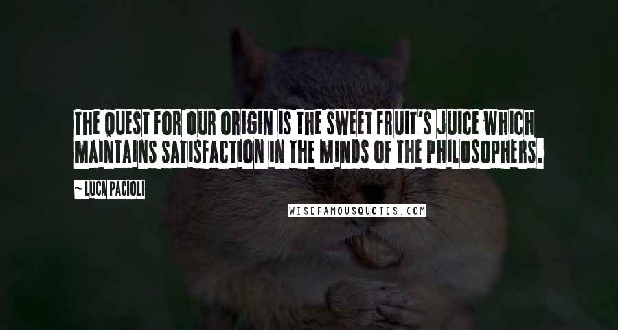 Luca Pacioli Quotes: The quest for our origin is the sweet fruit's juice which maintains satisfaction in the minds of the philosophers.