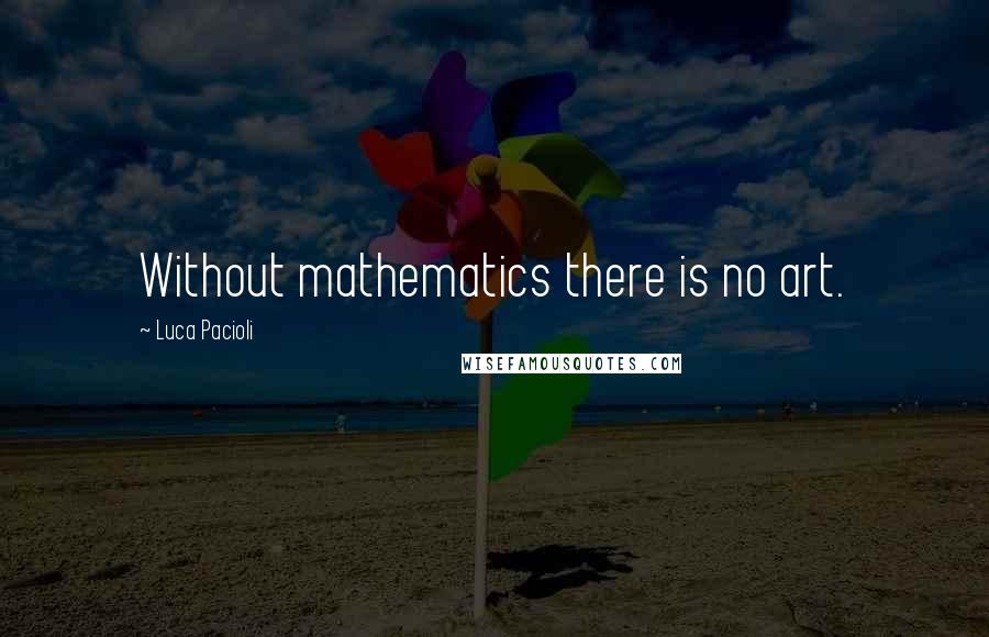 Luca Pacioli Quotes: Without mathematics there is no art.