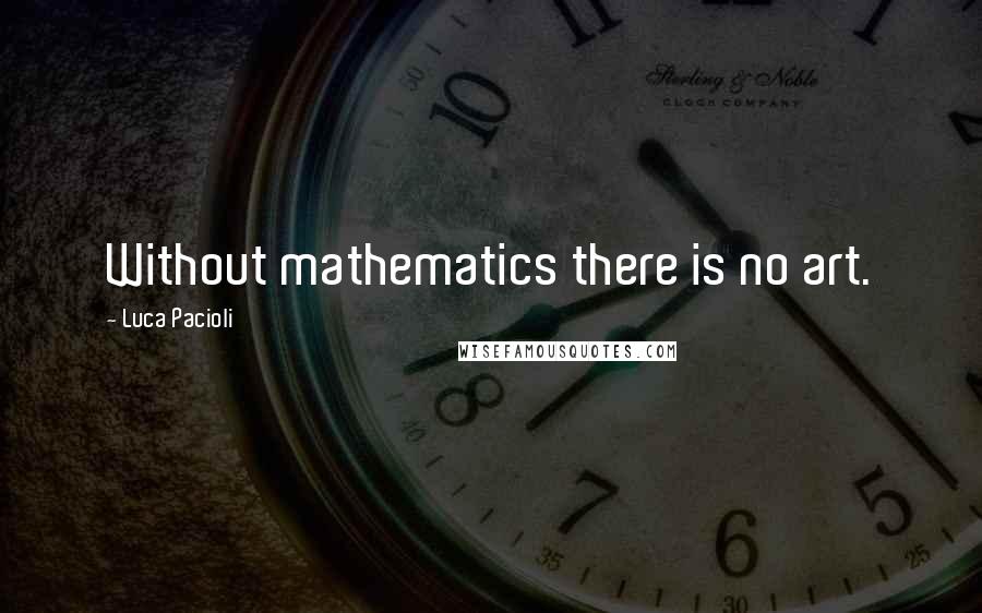 Luca Pacioli Quotes: Without mathematics there is no art.